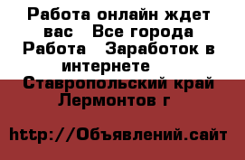 Работа онлайн ждет вас - Все города Работа » Заработок в интернете   . Ставропольский край,Лермонтов г.